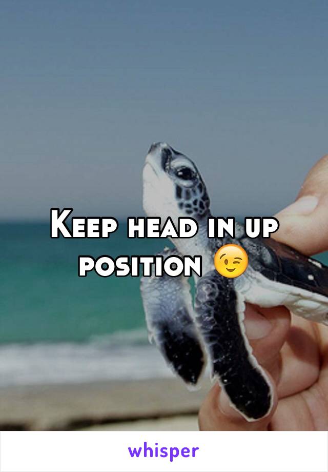 Keep head in up position 😉