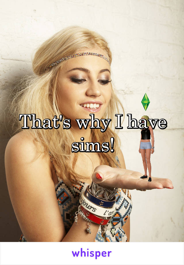 That's why I have sims!