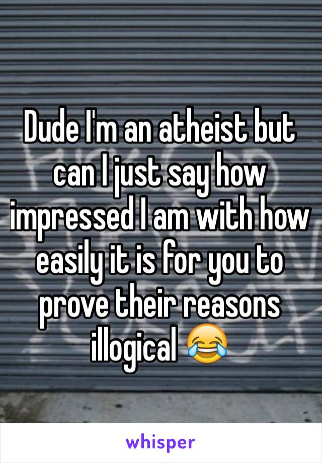 Dude I'm an atheist but can I just say how impressed I am with how easily it is for you to prove their reasons illogical 😂