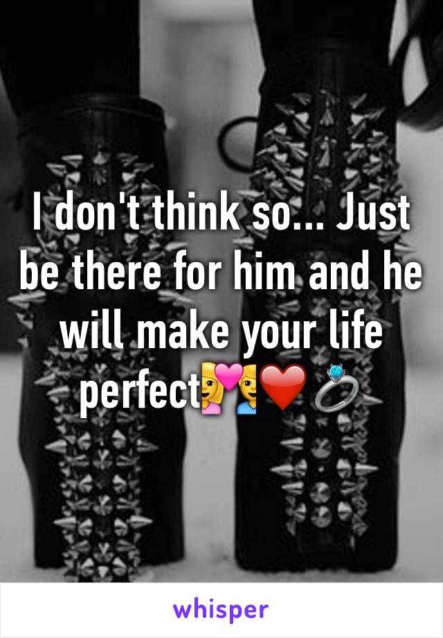 I don't think so... Just be there for him and he will make your life perfect💑❤️💍
