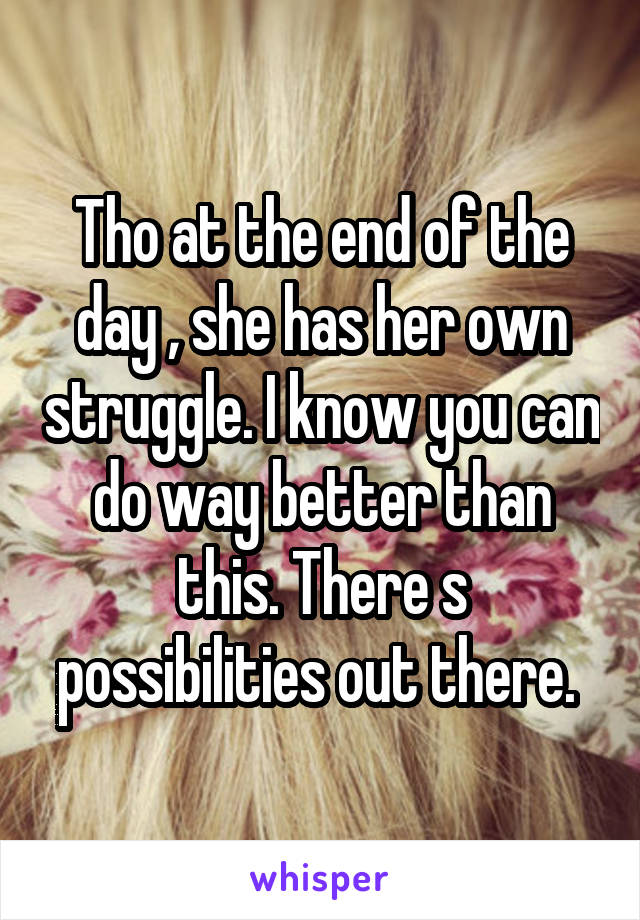 Tho at the end of the day , she has her own struggle. I know you can do way better than this. There s possibilities out there. 