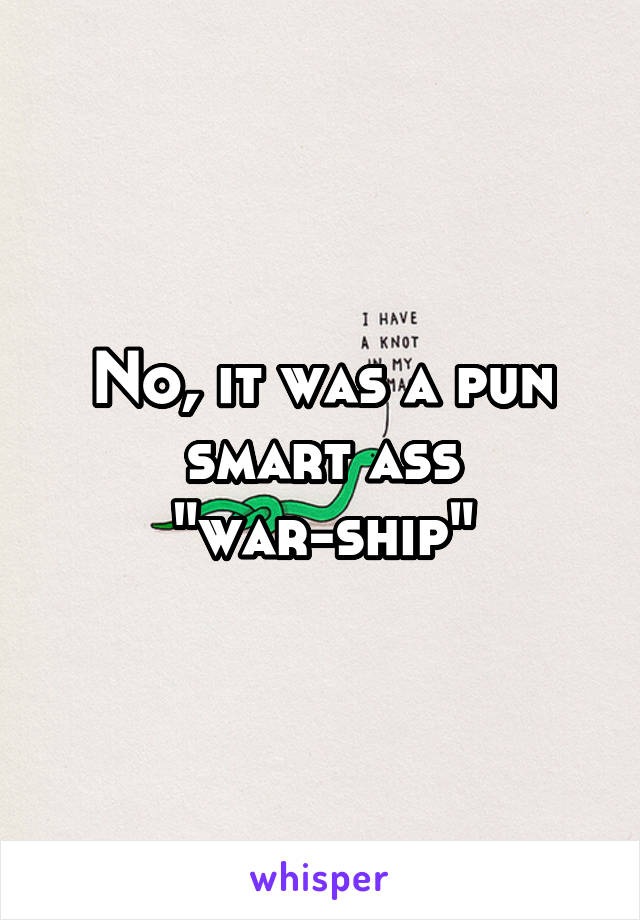 No, it was a pun smart ass "war-ship"