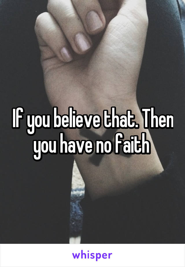 If you believe that. Then you have no faith 