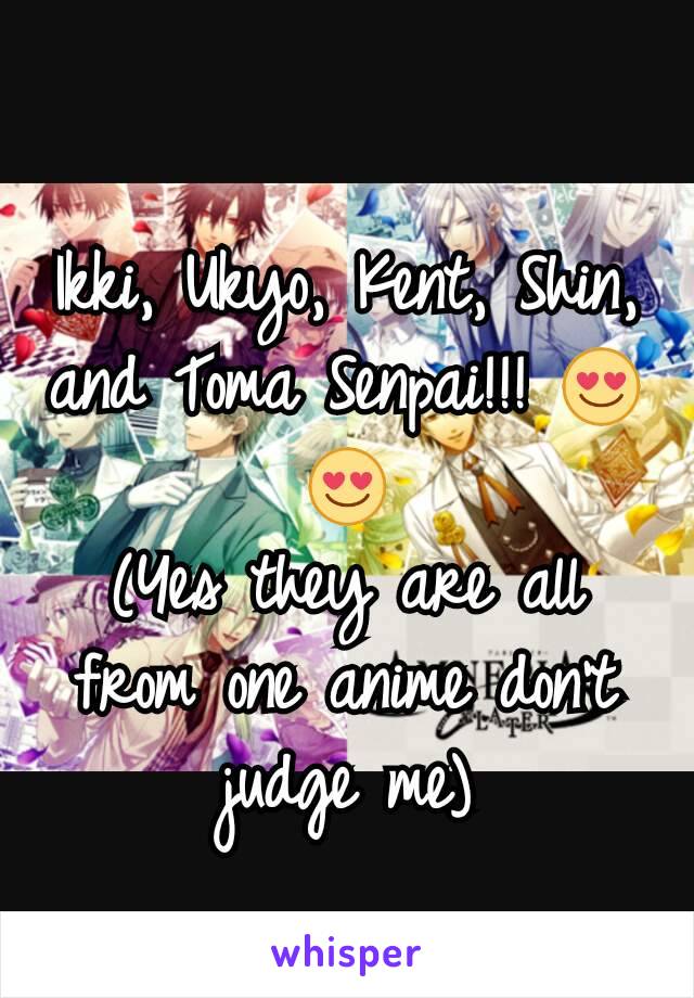 Ikki, Ukyo, Kent, Shin, and Toma Senpai!!! 😍😍
(Yes they are all from one anime don't judge me)