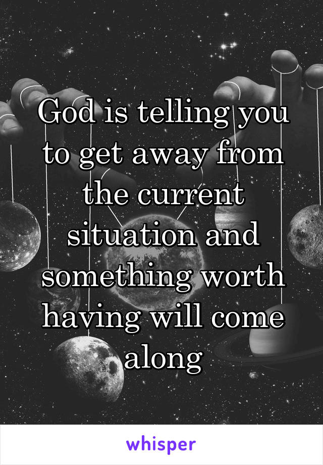 God is telling you to get away from the current situation and something worth having will come along