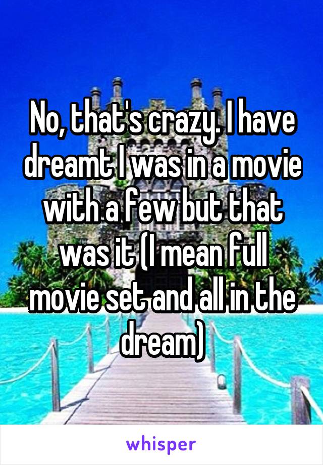 No, that's crazy. I have dreamt I was in a movie with a few but that was it (I mean full movie set and all in the dream)