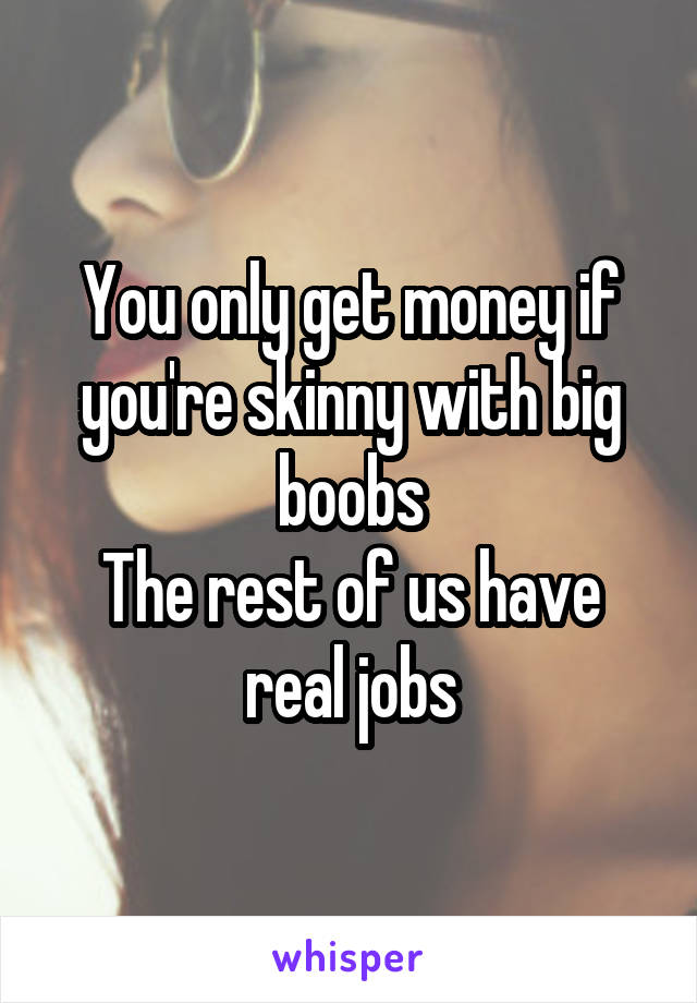 You only get money if you're skinny with big boobs
The rest of us have real jobs