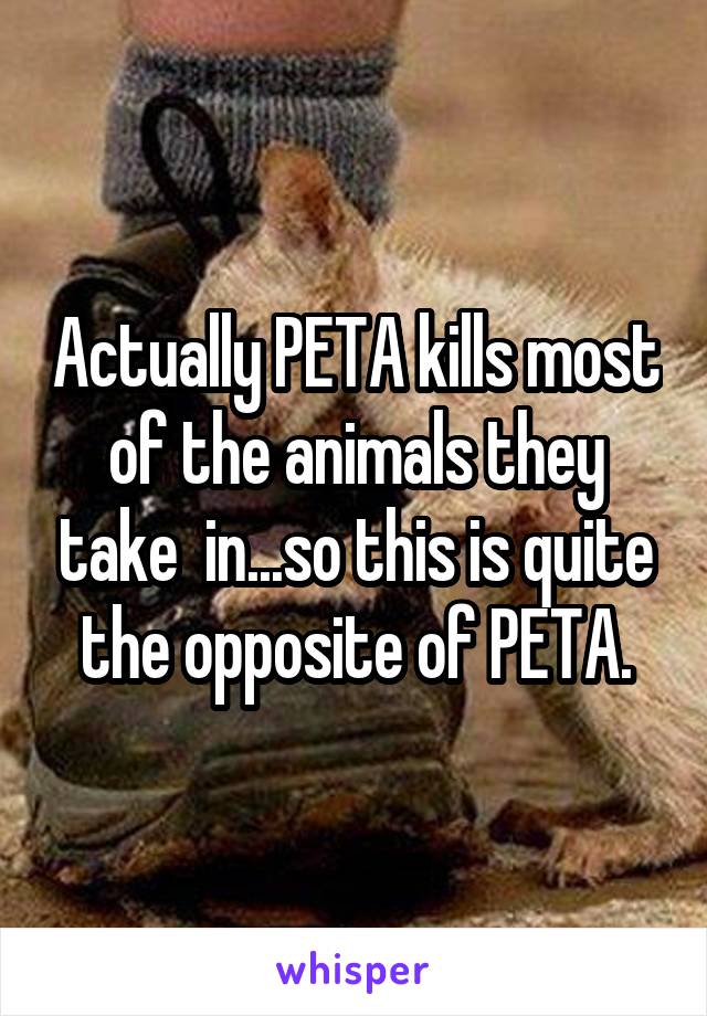 Actually PETA kills most of the animals they take  in...so this is quite the opposite of PETA.