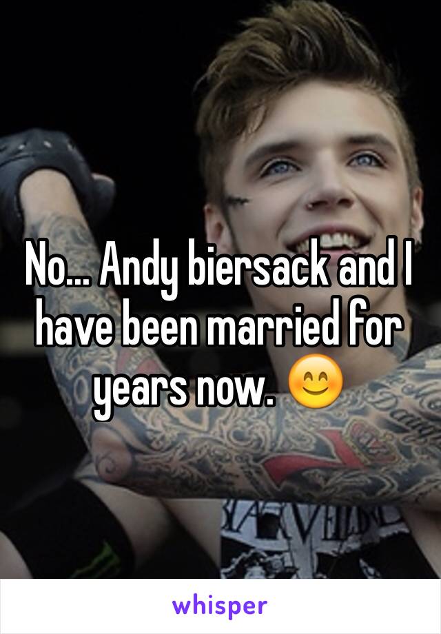 No... Andy biersack and I have been married for years now. 😊