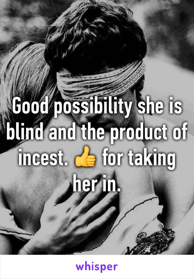 Good possibility she is blind and the product of incest. 👍 for taking her in. 