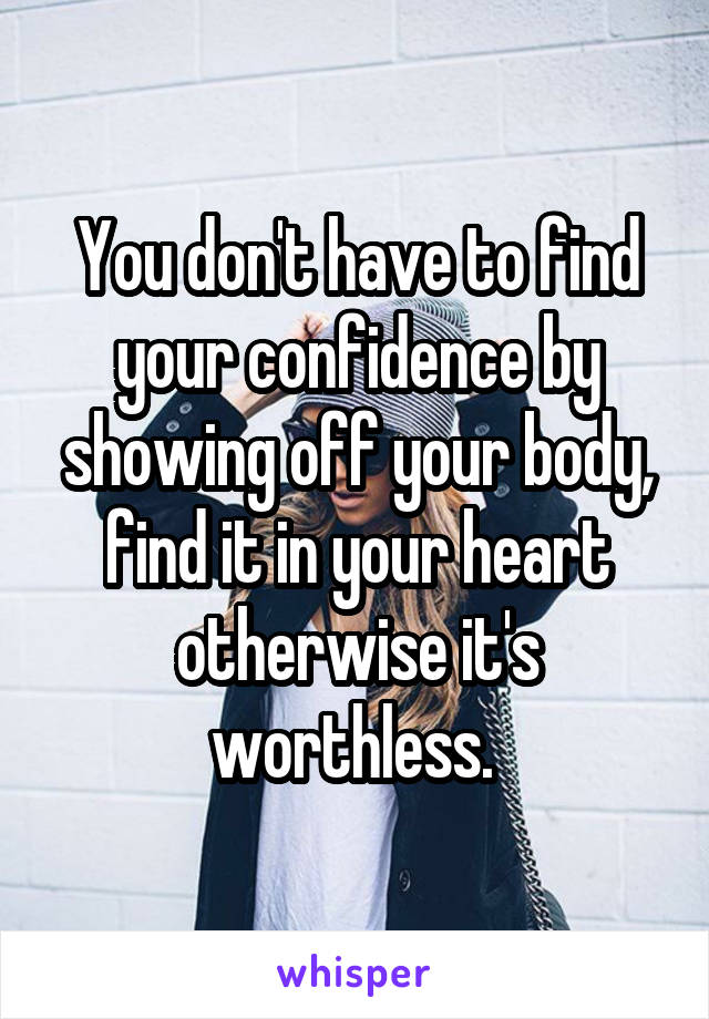 You don't have to find your confidence by showing off your body, find it in your heart otherwise it's worthless. 