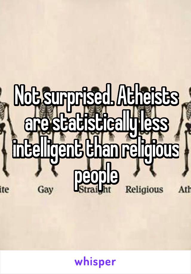 Not surprised. Atheists are statistically less intelligent than religious people