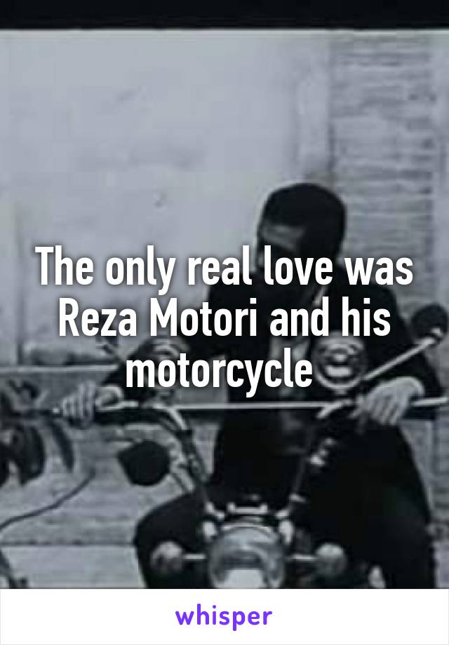 The only real love was Reza Motori and his motorcycle 