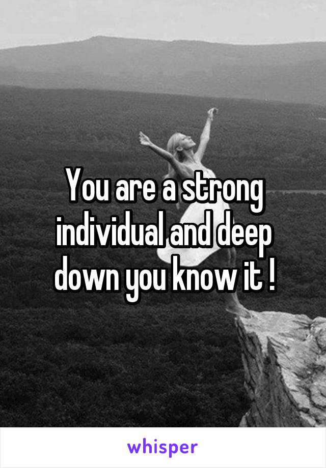 You are a strong individual and deep down you know it !