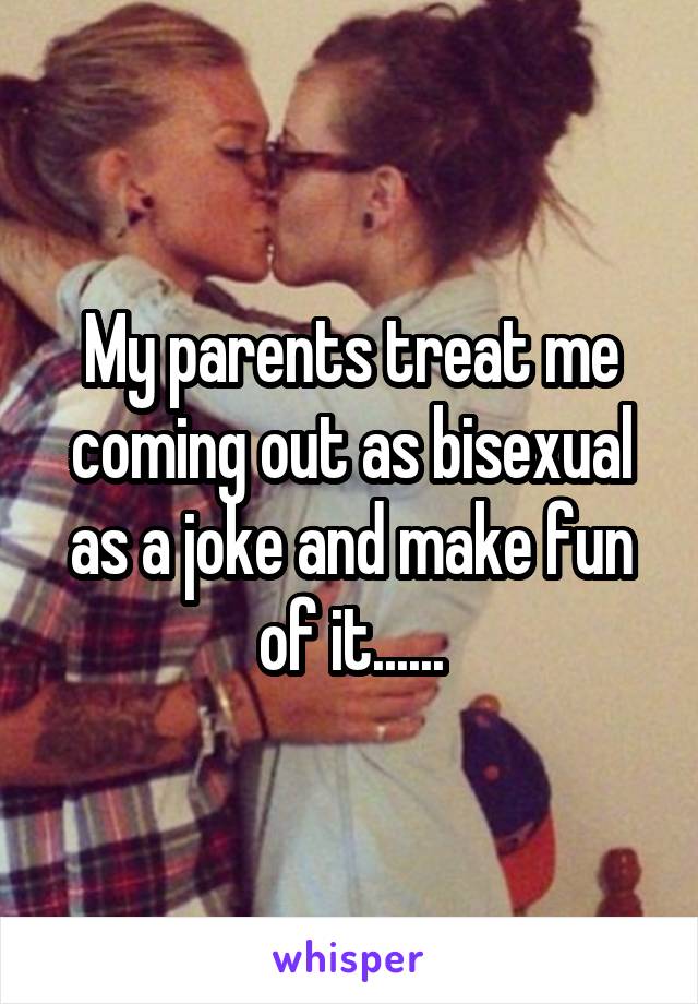 My parents treat me coming out as bisexual as a joke and make fun of
it......