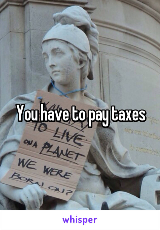 You have to pay taxes