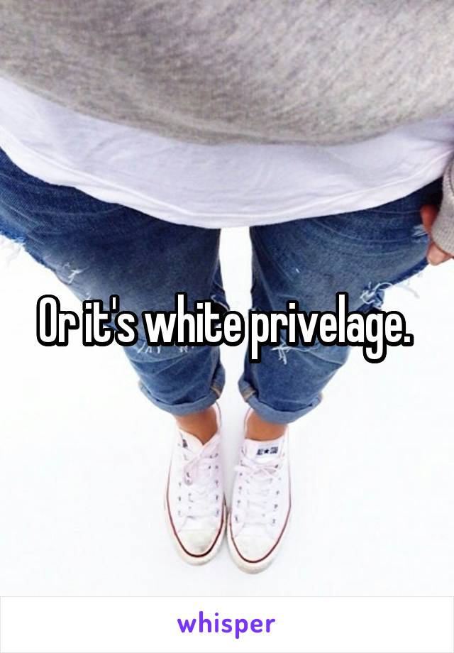 Or it's white privelage. 