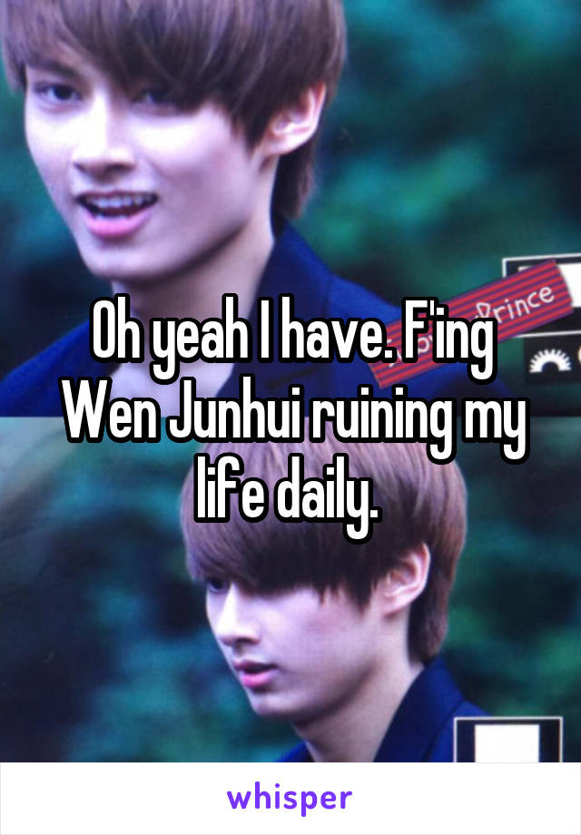 Oh yeah I have. F'ing Wen Junhui ruining my life daily. 