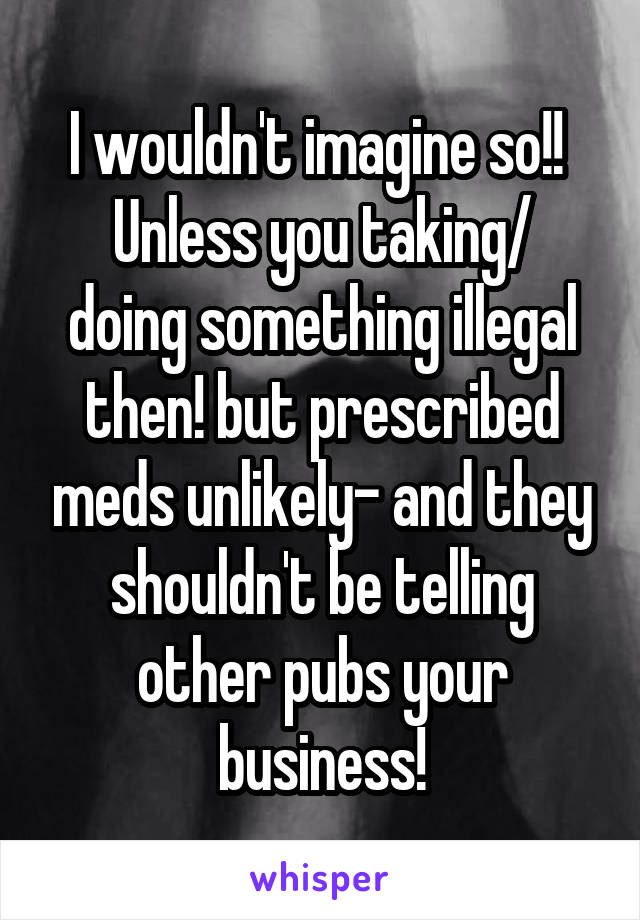 I wouldn't imagine so!! 
Unless you taking/ doing something illegal then! but prescribed meds unlikely- and they shouldn't be telling other pubs your business!