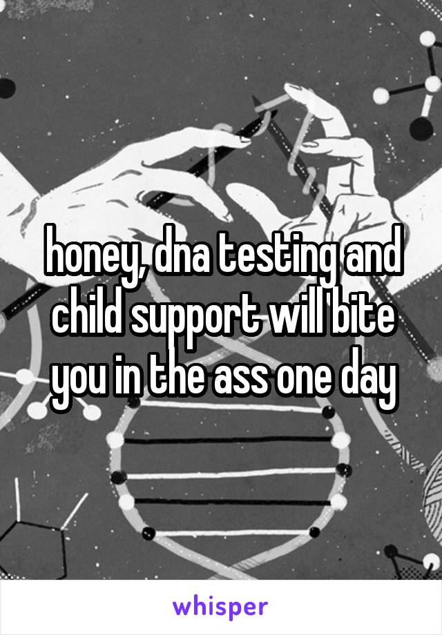honey, dna testing and child support will bite you in the ass one day