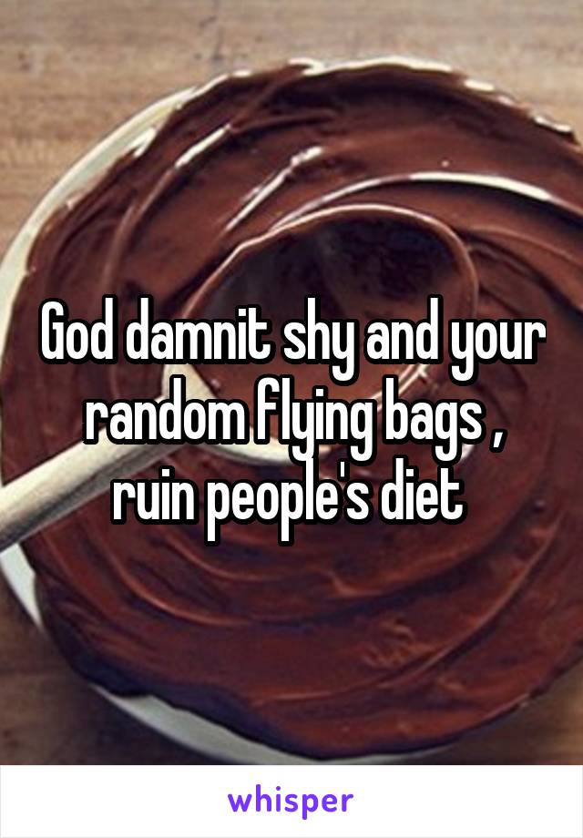 God damnit shy and your random flying bags , ruin people's diet 