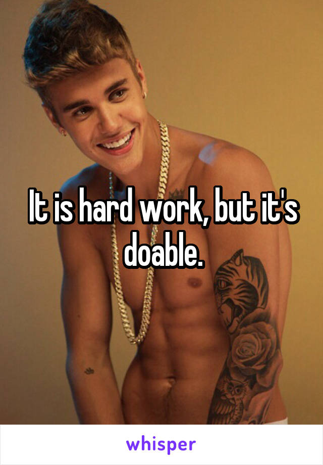 It is hard work, but it's doable.