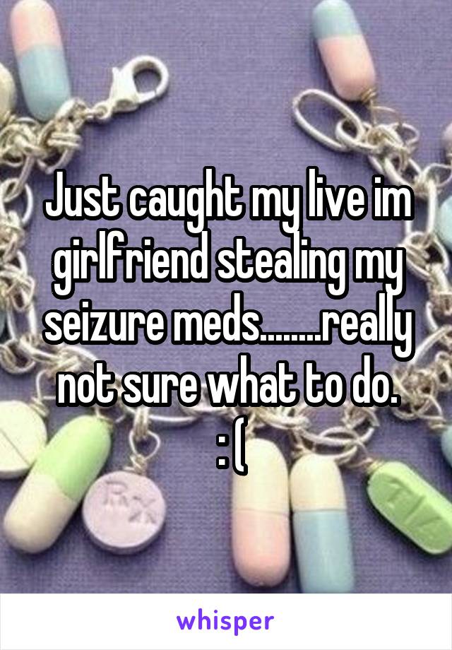 Just caught my live im girlfriend stealing my seizure meds........really not sure what to do.
 : (