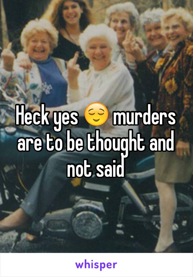 Heck yes 😌 murders are to be thought and not said 