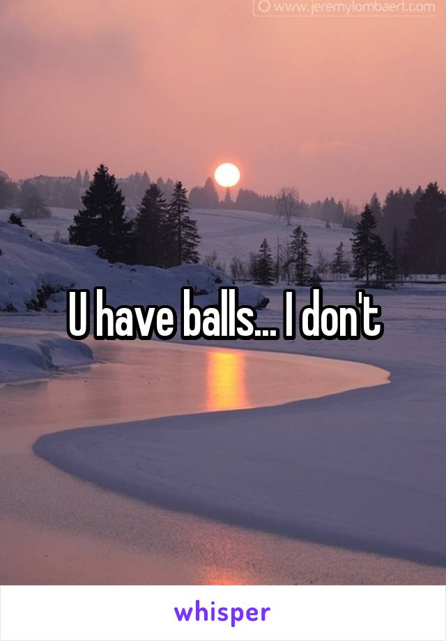 U have balls... I don't