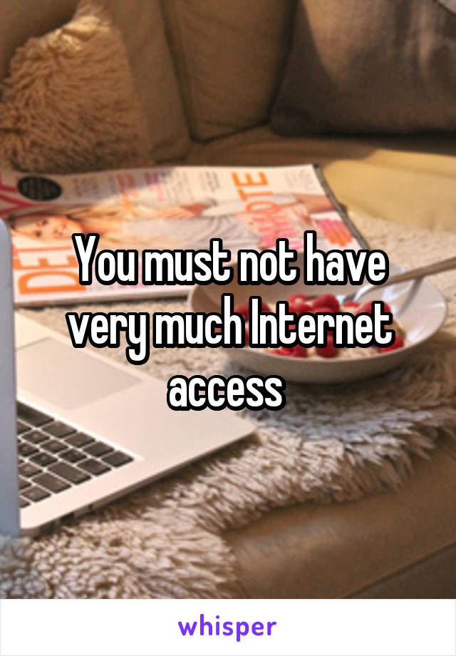 You must not have very much Internet access 