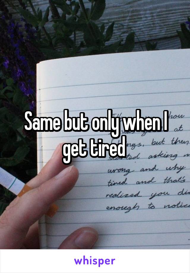 Same but only when I get tired 