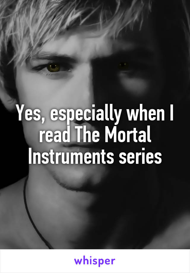 Yes, especially when I read The Mortal Instruments series