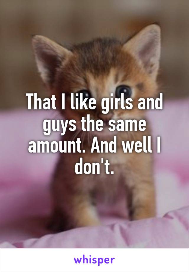 That I like girls and guys the same amount. And well I don't.