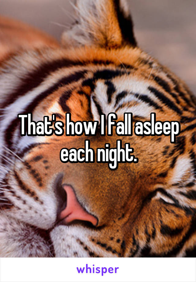 That's how I fall asleep each night.