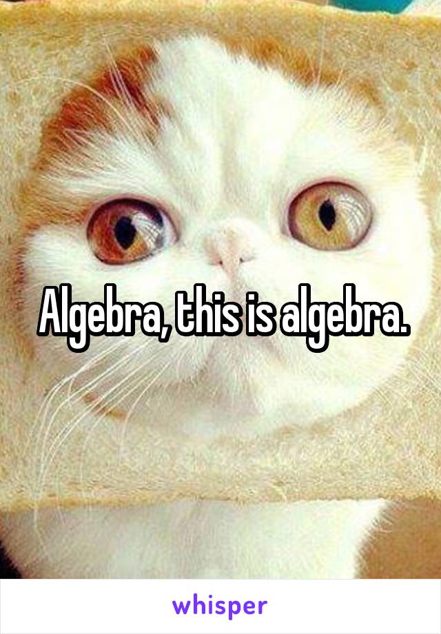 Algebra, this is algebra.