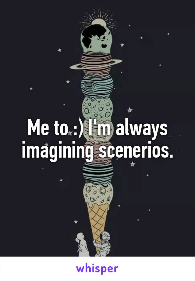 Me to :) I'm always imagining scenerios.