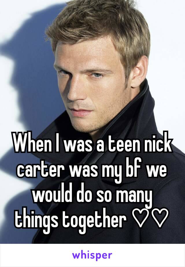 When I was a teen nick carter was my bf we would do so many things together ♡♡