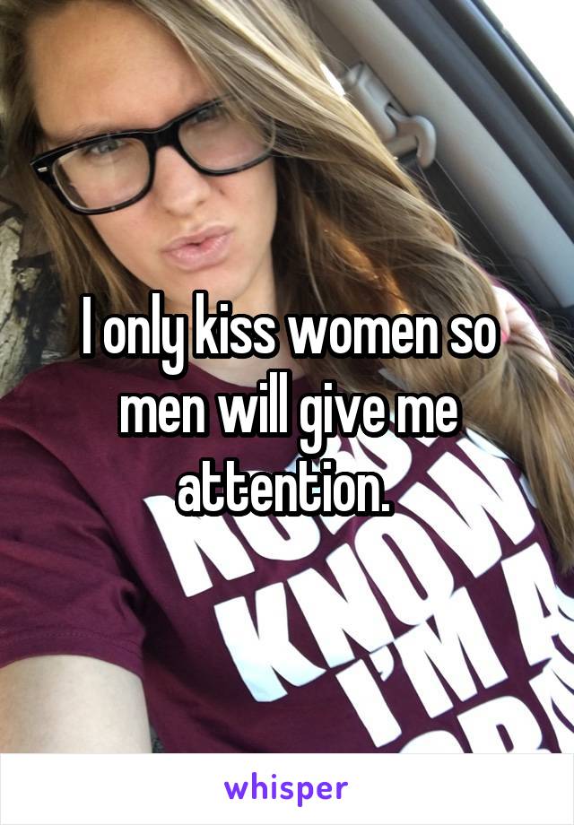 I only kiss women so men will give me attention. 