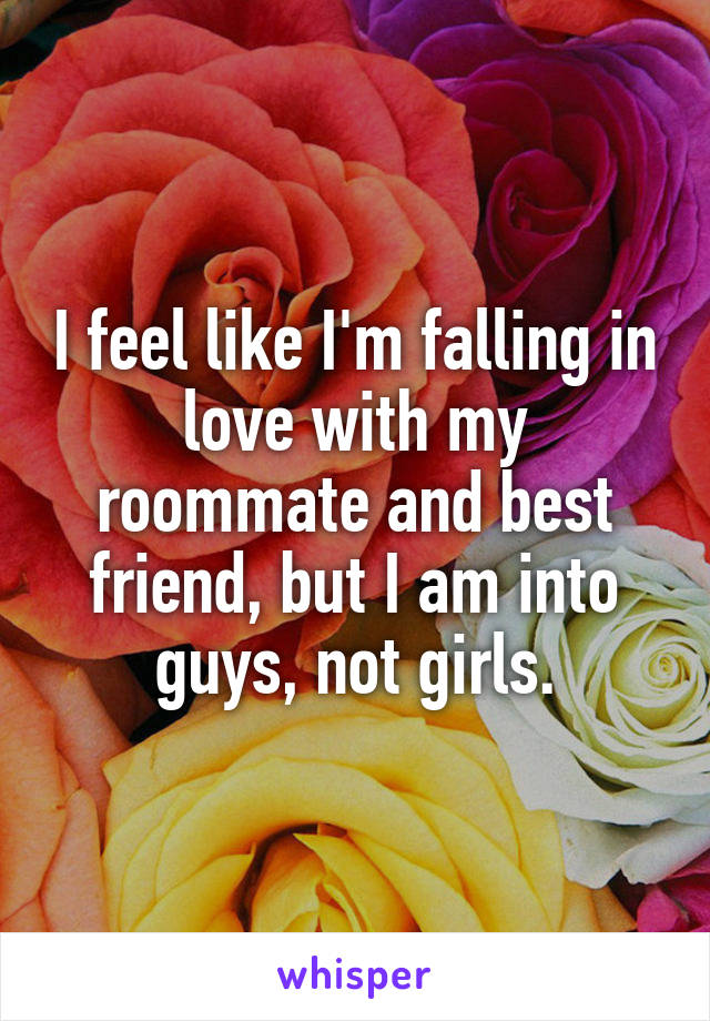 I feel like I'm falling in love with my roommate and best friend, but I am into guys, not girls.