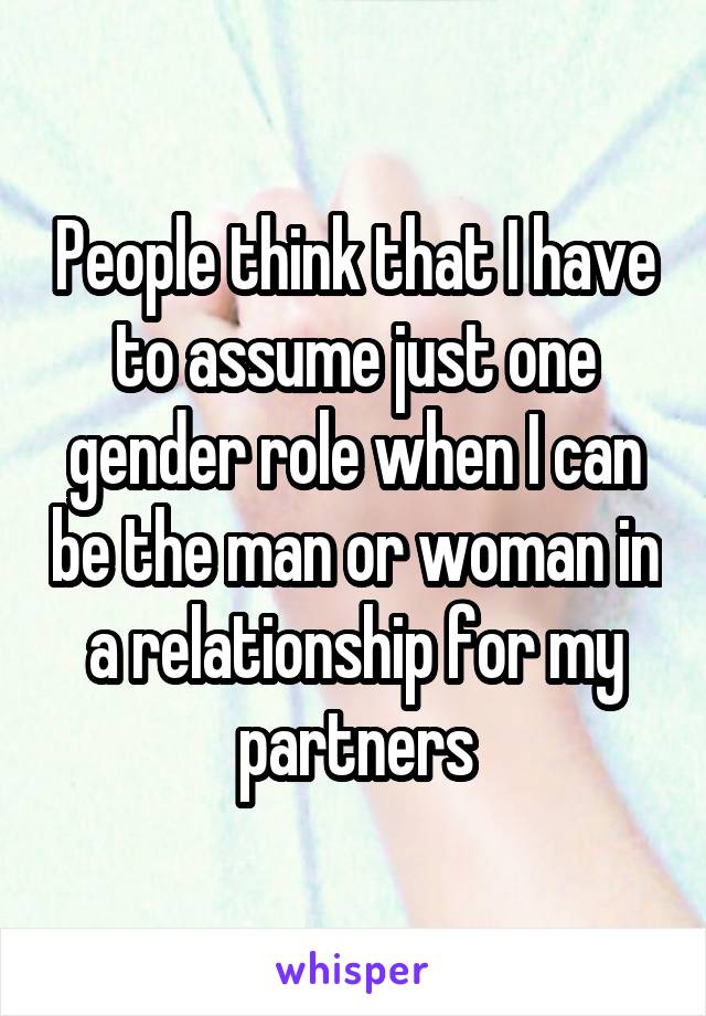 People think that I have to assume just one gender role when I can be the man or woman in a relationship for my partners