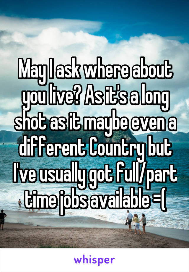 May I ask where about you live? As it's a long shot as it maybe even a different Country but I've usually got full/part time jobs available =(