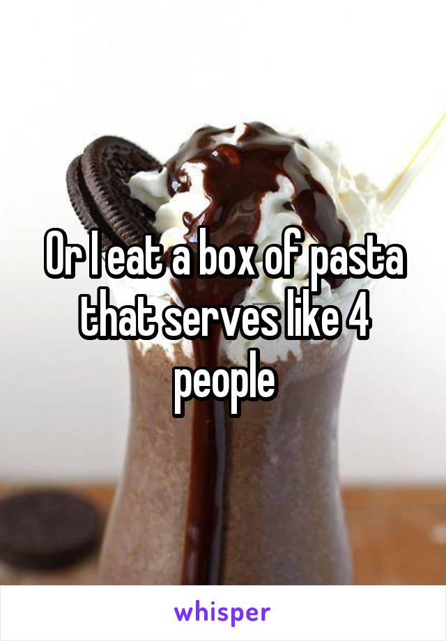 Or I eat a box of pasta that serves like 4 people