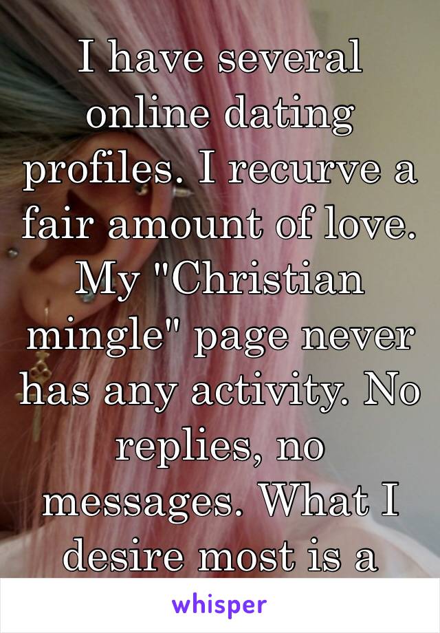 I have several online dating profiles. I recurve a fair amount of love. My "Christian mingle" page never has any activity. No replies, no messages. What I desire most is a Christian man 😔