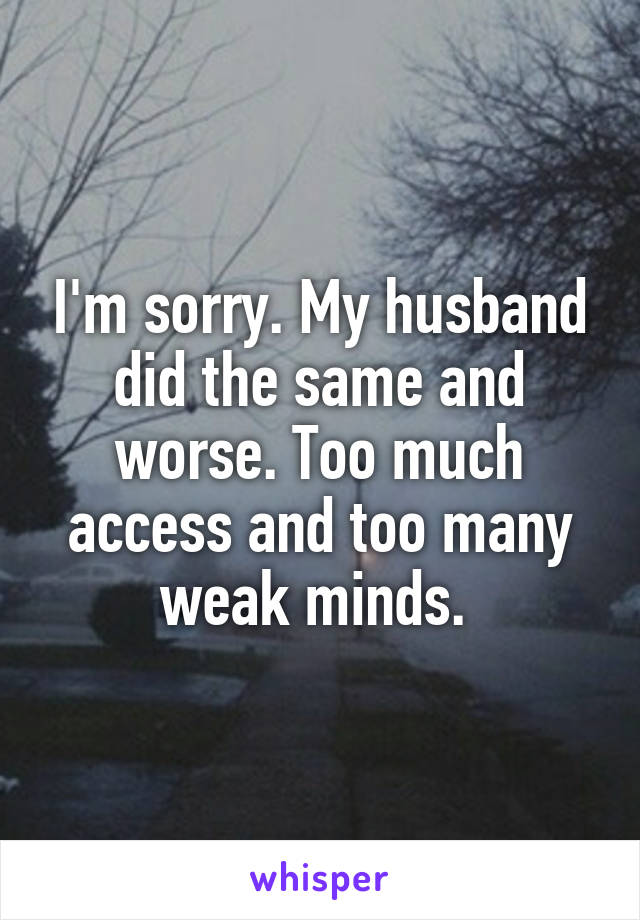 I'm sorry. My husband did the same and worse. Too much access and too many weak minds. 