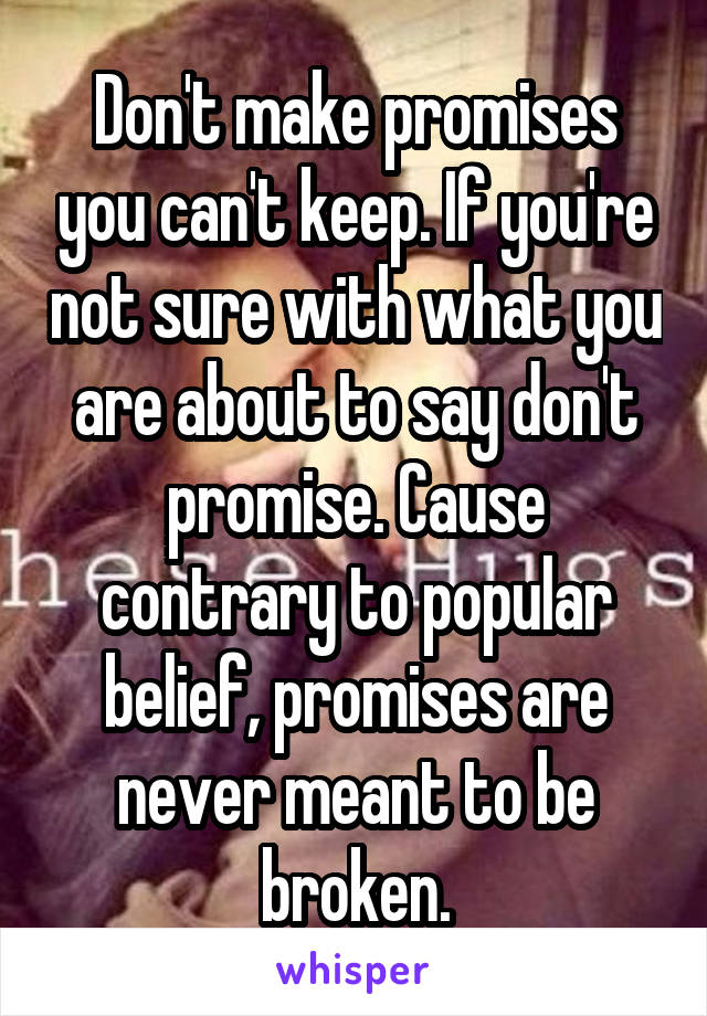 Don't make promises you can't keep. If you're not sure with what you are about to say don't promise. Cause contrary to popular belief, promises are never meant to be broken.