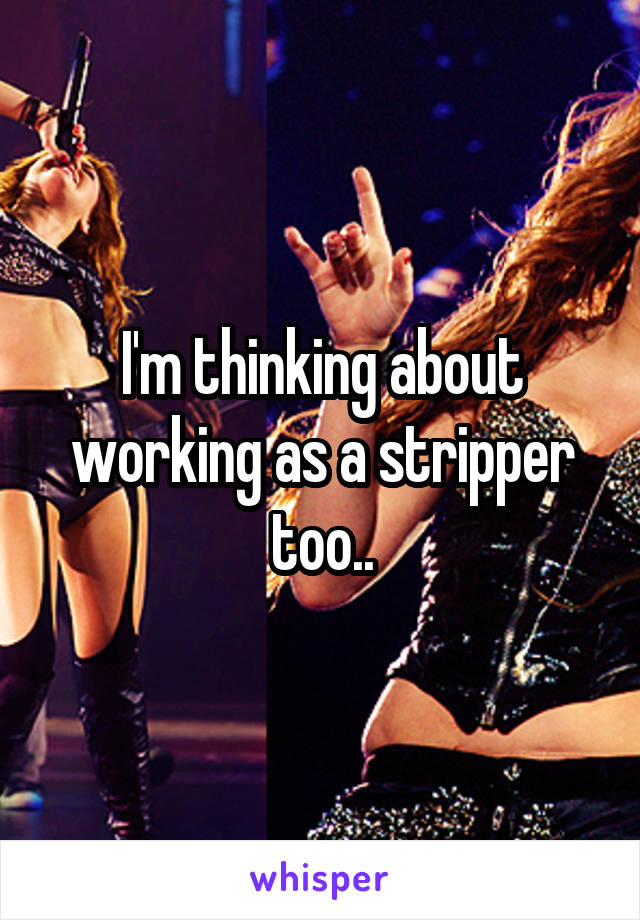 I'm thinking about working as a stripper too..