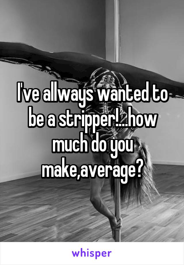 I've allways wanted to be a stripper!...how much do you make,average?