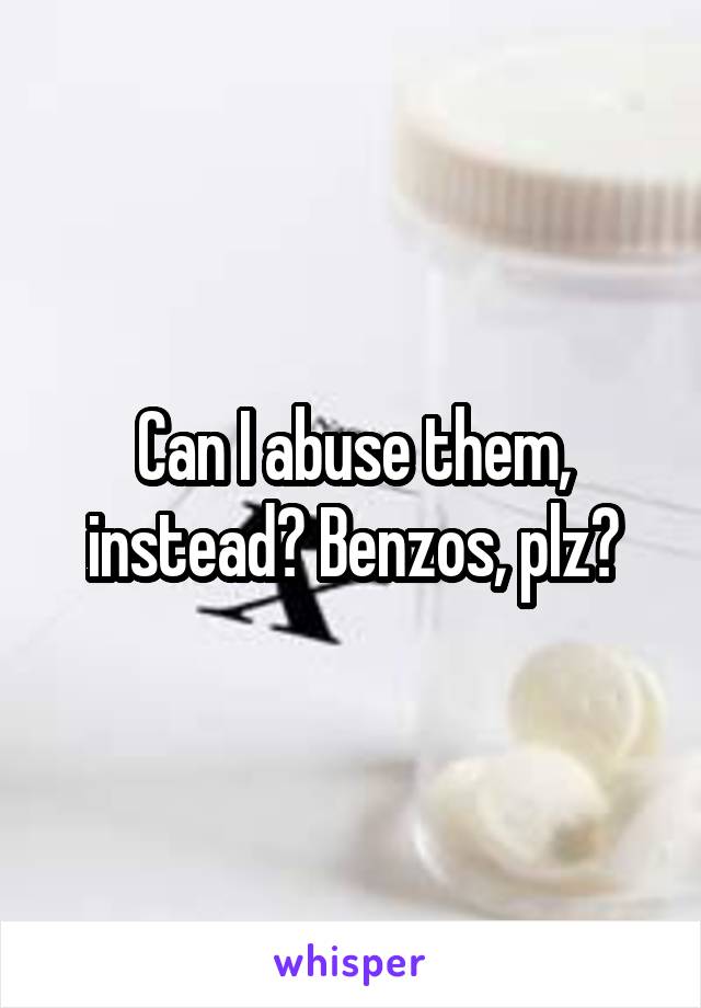 Can I abuse them, instead? Benzos, plz?