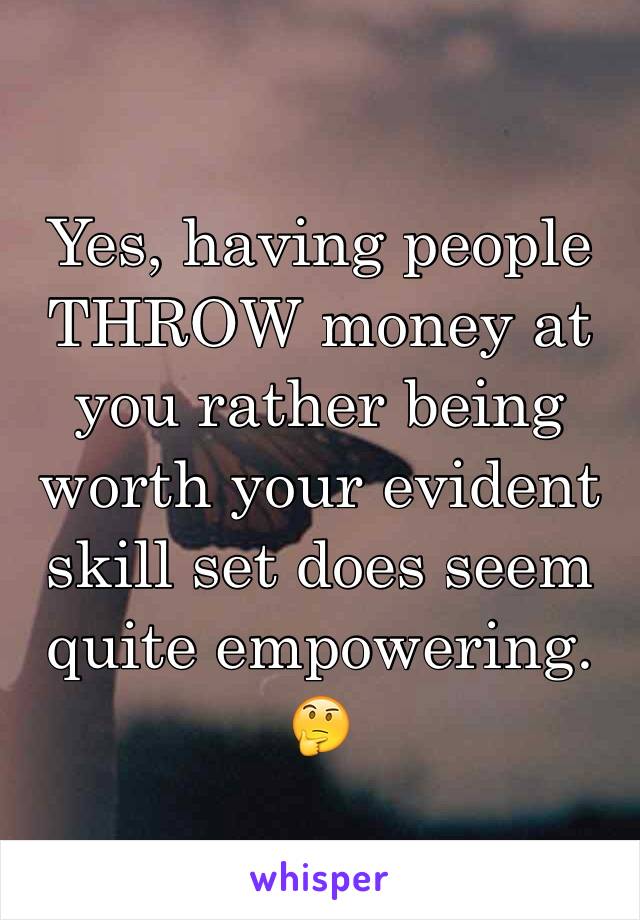 Yes, having people THROW money at you rather being worth your evident skill set does seem quite empowering. 🤔