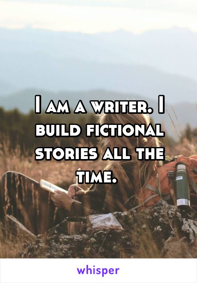 I am a writer. I build fictional stories all the time. 